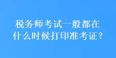 税务师考试一般都在什么时候打印准考证? 税务师考试一般都在什么时候打印准考证?