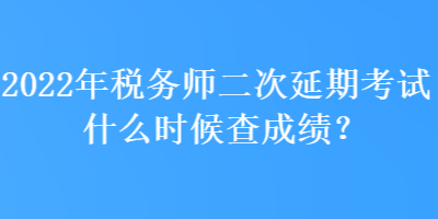 2022年税务师二次延期考试什么时候查成绩? 2022年税务师二次延期考试什么时候查成绩?