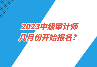 2023中级审计师几月份开始报名? 2023中级审计师几月份开始报名?