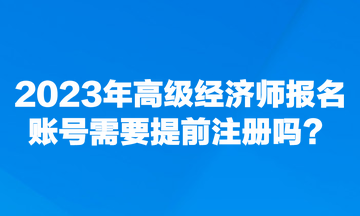 2023年高级经济师报名账号需要提前注册吗？