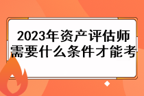2023年资产评估师需要什么条件才能考? 2023年资产评估师需要什么条件才能考?