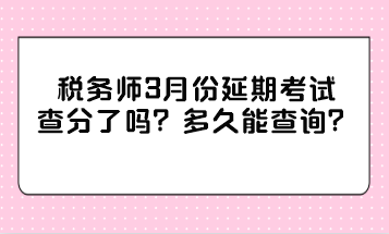税务师3月份延期考试查分了吗?多久能查询? 税务师3月份延期考试查分了吗?多久能查询?