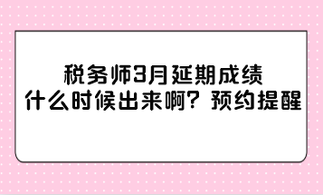 税务师3月延期成绩什么时候出来啊? 税务师3月延期成绩什么时候出来啊?