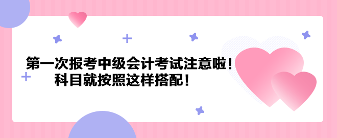 第一次报考中级会计考试注意啦!科目就按照这样搭配! 第一次报考中级会计考试注意啦!科目就按照这样搭配!