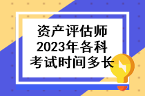 资产评估师2023年各科考试时间多长啊？