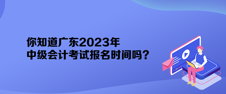 你知道广东2023年中级会计考试报名时间吗? 你知道广东2023年中级会计考试报名时间吗?