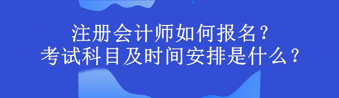 注册会计师如何报名？考试科目及时间安排是什么？