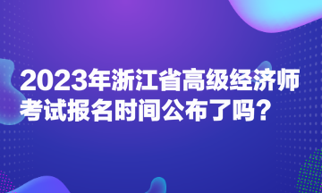 2023年浙江省高级经济师考试报名时间公布了吗? 2023年浙江省高级经济师考试报名时间公布了吗?