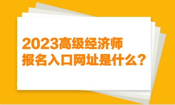 2023高级经济师报名入口网址是什么? 2023高级经济师报名入口网址是什么?