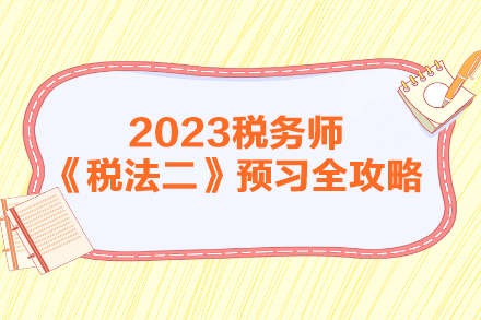 2023年税务师《税法二》预习全攻略 2023年税务师《税法二》预习全攻略