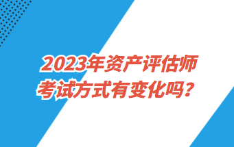 2023年资产评估师考试方式有变化吗？