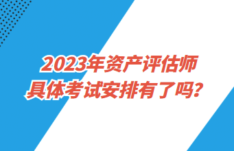 2023年资产评估师具体考试安排有了吗？