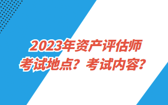 2023年资产评估师考试地点？考试内容？