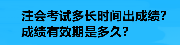 注会考试多长时间出成绩？成绩有效期是多久？