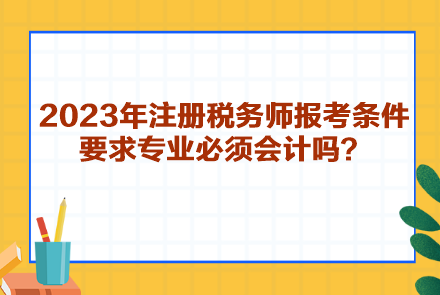 2023年注册税务师报考条件要求专业必须会计吗？