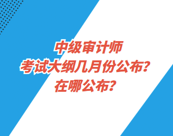 中级审计师考试大纲几月份公布？在哪公布？