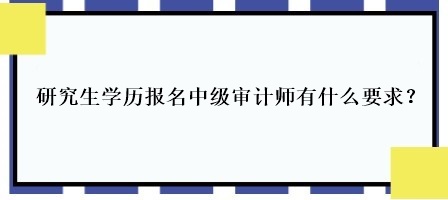 研究生学历报名中级审计师有什么要求? 研究生学历报名中级审计师有什么要求?