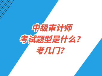中级审计师考试题型是什么?考几门? 中级审计师考试题型是什么?考几门?