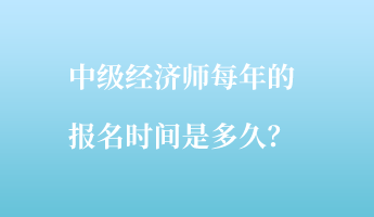 中级经济师每年的报名时间是多久? 中级经济师每年的报名时间是多久?