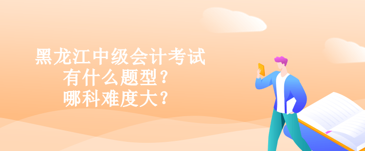 黑龙江中级会计考试有什么题型？哪科难度大？