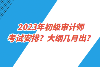 2023年初级审计师考试安排？大纲几月出？