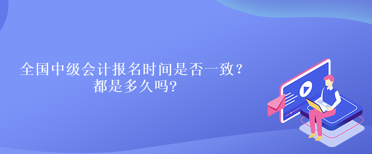 全国中级会计报名时间是否一致？都是多久吗
