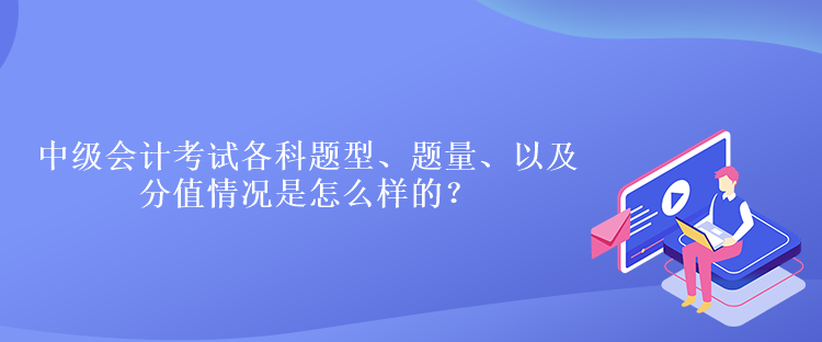 中级会计考试各科题型、题量、以及分值情况是怎么样的? 中级会计考试各科题型、题量、以及分值情况是怎么样的?
