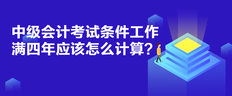 中级会计考试条件工作满四年应该怎么计算? 中级会计考试条件工作满四年应该怎么计算?