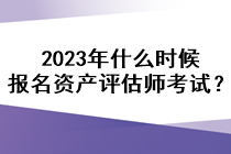 2023年什么时候报名资产评估师考试? 2023年什么时候报名资产评估师考试?