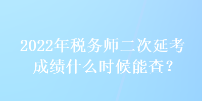 2022年税务师二次延考成绩什么时候能查? 2022年税务师二次延考成绩什么时候能查?