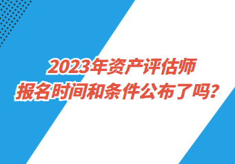 2023年资产评估师报名时间和条件公布了吗？