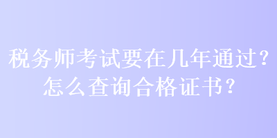 税务师考试要在几年通过?怎么查询合格证书? 税务师考试要在几年通过?怎么查询合格证书?