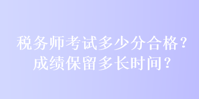 税务师考试多少分合格?成绩保留多长时间? 税务师考试多少分合格?成绩保留多长时间?