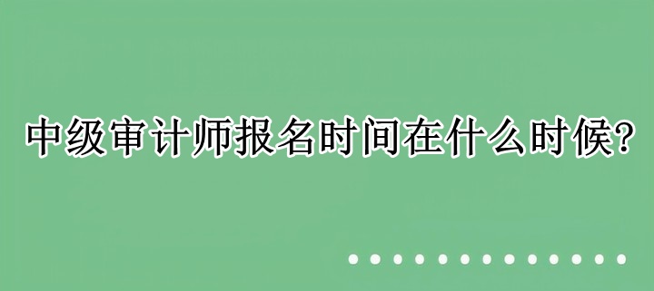 中级审计师报名时间在什么时候