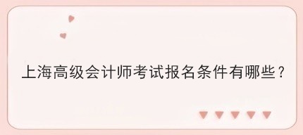 上海高级会计师考试报名条件有哪些? 上海高级会计师考试报名条件有哪些?
