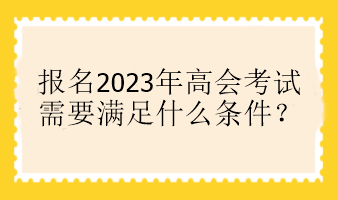 报名2023年高会考试需要满足什么条件？