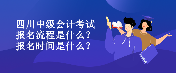 四川中级会计考试报名流程是什么?报名时间是什么? 四川中级会计考试报名流程是什么?报名时间是什么?
