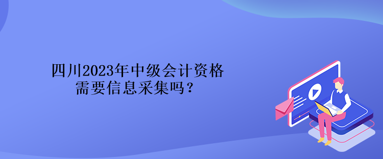四川2023年中级会计资格需要信息采集吗？