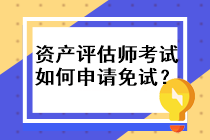 资产评估师考试如何申请免试? 资产评估师考试如何申请免试?
