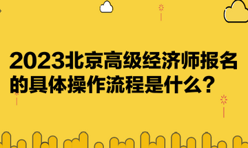 2023北京高级经济师报名的具体操作流程是什么? 2023北京高级经济师报名的具体操作流程是什么?
