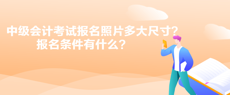 中级会计考试报名照片多大尺寸？报名条件有什么？