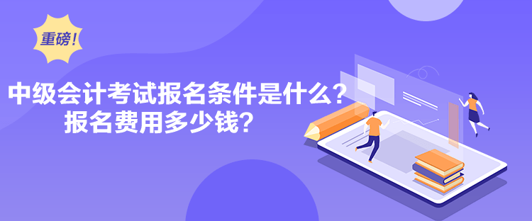 中级会计考试报名条件是什么？报名费用多少钱？
