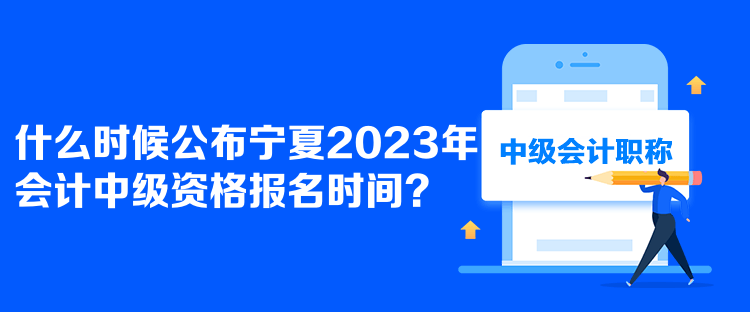  什么时候公布宁夏2023年会计中级资格报名时间？