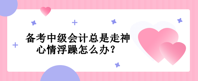 备考中级会计总是走神  心情浮躁怎么办？