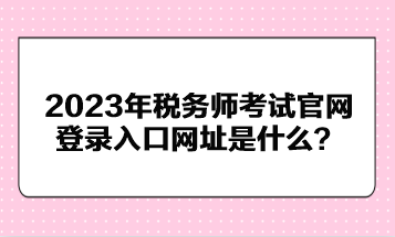 2023年税务师考试官网登录入口网址是什么？