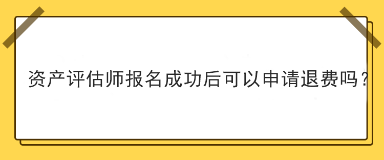 资产评估师报名成功后可以申请退费吗？
