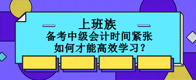 上班族备考中级会计时间紧张 如何才能高效学习？