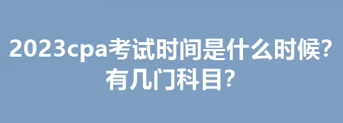 2023cpa考试时间是什么时候?有几门科目? 2023cpa考试时间是什么时候?有几门科目?
