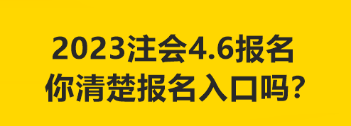 2023注会4.6报名 你清楚报名入口吗? 2023注会4.6报名 你清楚报名入口吗?