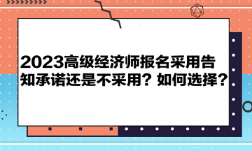 2023高级经济师报名采用告知承诺还是不采用?如何选择? 2023高级经济师报名采用告知承诺还是不采用?如何选择?